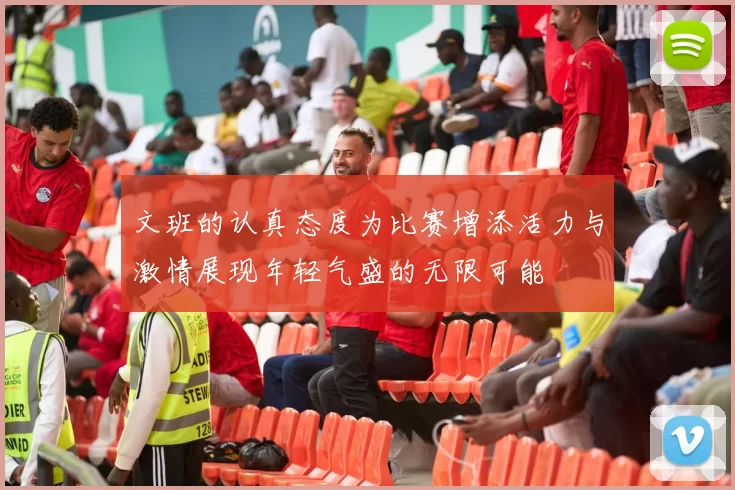 文班的认真态度为比赛增添活力与激情展现年轻气盛的无限可能