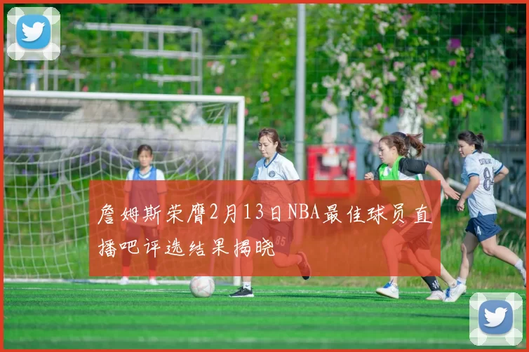 詹姆斯荣膺2月13日NBA最佳球员直播吧评选结果揭晓