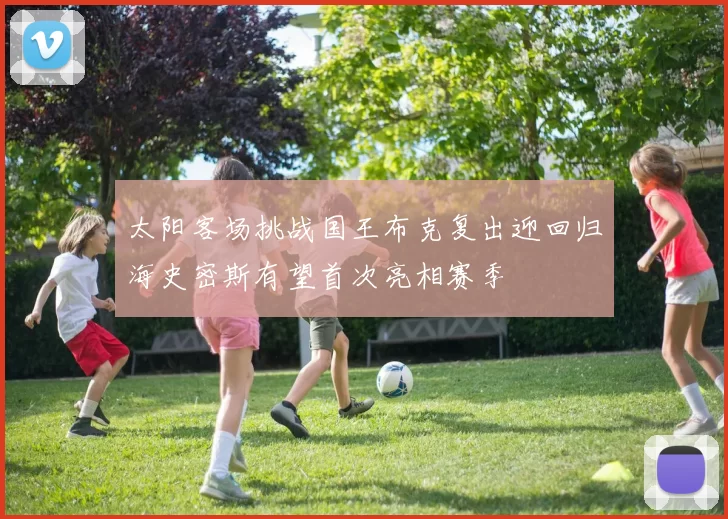 太阳客场挑战国王布克复出迎回归海史密斯有望首次亮相赛季