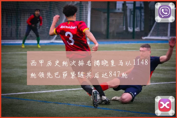 西甲历史轮次排名揭晓皇马以1148轮领先巴萨紧随其后达847轮