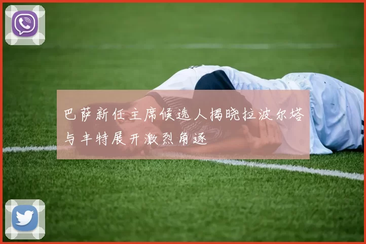 巴萨新任主席候选人揭晓拉波尔塔与丰特展开激烈角逐