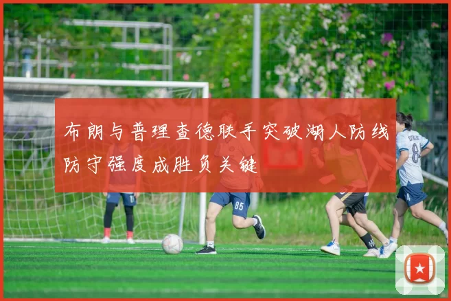 布朗与普理查德联手突破湖人防线防守强度成胜负关键