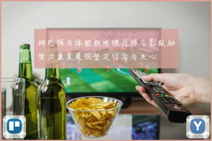 姆巴佩与体能教练理疗师合影鼓励努力康复展现坚定信念与决心