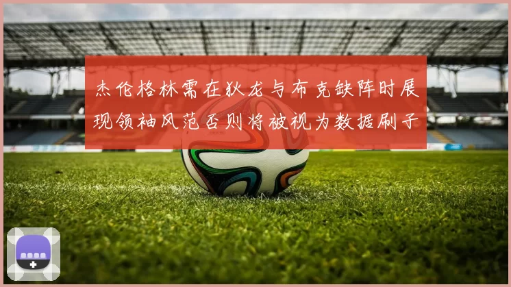 杰伦格林需在狄龙与布克缺阵时展现领袖风范否则将被视为数据刷子