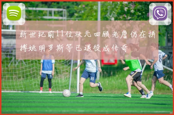 新世纪前11位状元回顾老詹仍在拼搏姚明罗斯等已退役成传奇