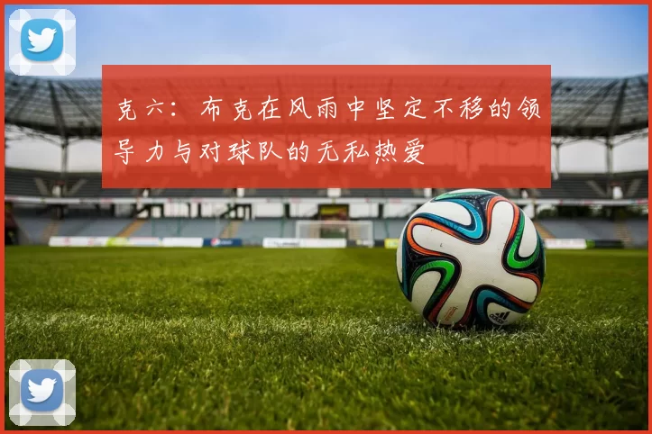 克六：布克在风雨中坚定不移的领导力与对球队的无私热爱