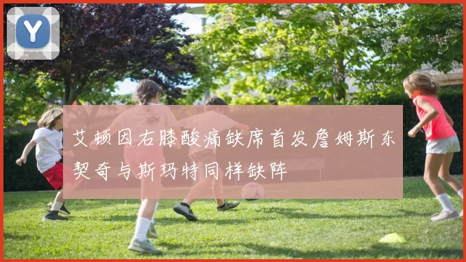 艾顿因右膝酸痛缺席首发詹姆斯东契奇与斯玛特同样缺阵