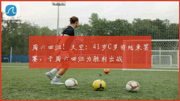 周六回归！天空：41岁C罗将结束罢赛，于周六回归为胜利出战
