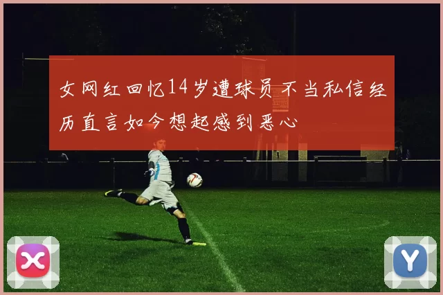 女网红回忆14岁遭球员不当私信经历直言如今想起感到恶心