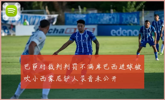巴萨对裁判判罚不满库巴西进球被吹小西蒙尼铲人录音未公开