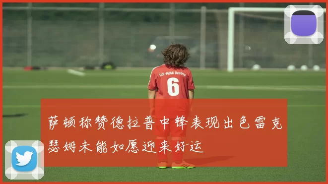 萨顿称赞德拉普中锋表现出色雷克瑟姆未能如愿迎来好运