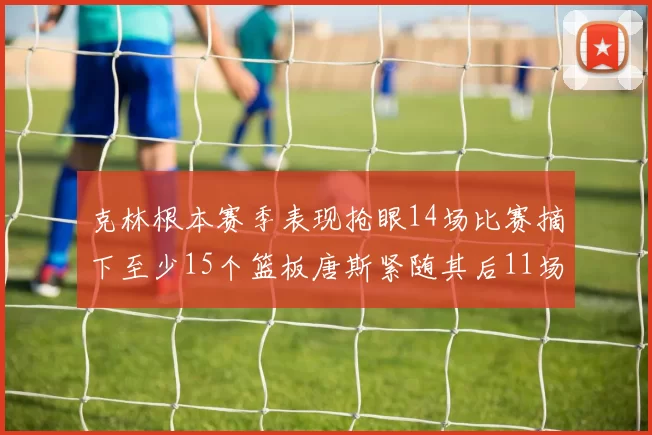 克林根本赛季表现抢眼14场比赛摘下至少15个篮板唐斯紧随其后11场精彩表现