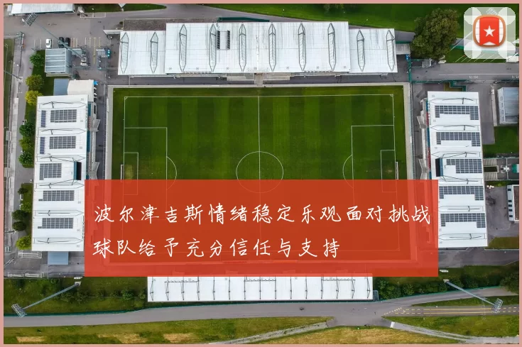 波尔津吉斯情绪稳定乐观面对挑战球队给予充分信任与支持