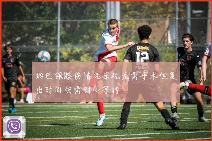 姆巴佩膝伤情况乐观无需手术但复出时间仍需耐心等待