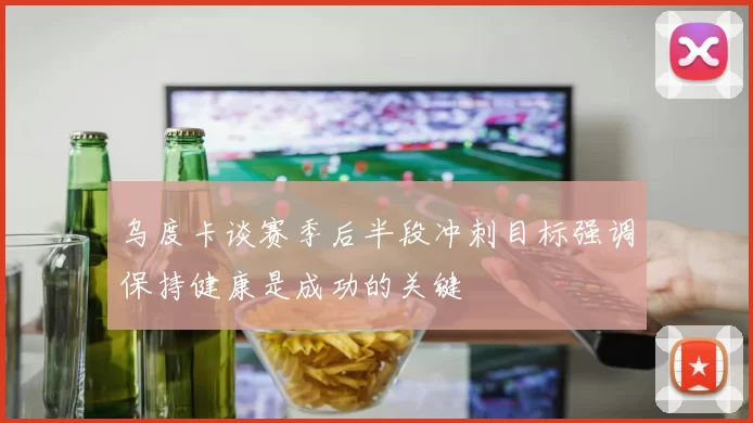 乌度卡谈赛季后半段冲刺目标强调保持健康是成功的关键