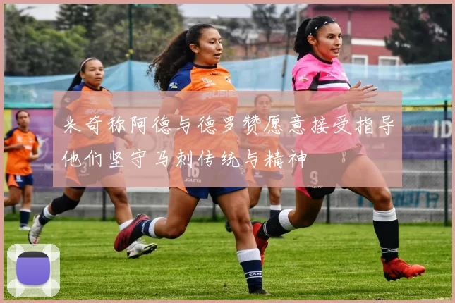米奇称阿德与德罗赞愿意接受指导他们坚守马刺传统与精神
