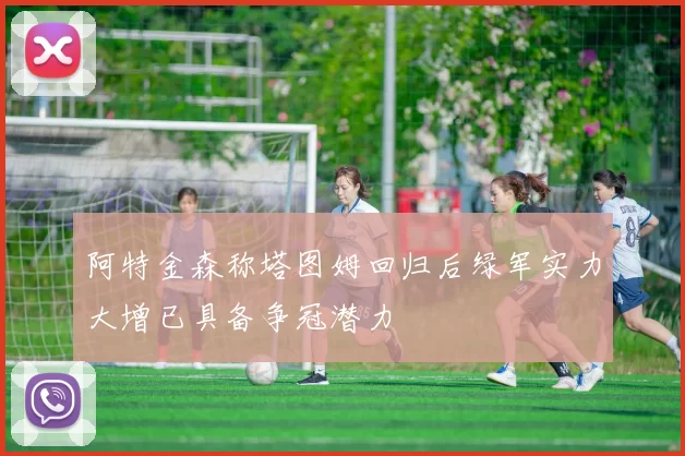 阿特金森称塔图姆回归后绿军实力大增已具备争冠潜力