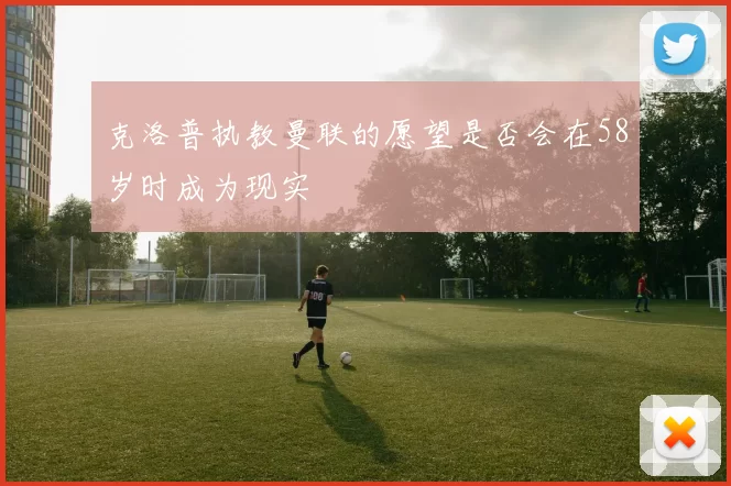 克洛普执教曼联的愿望是否会在58岁时成为现实