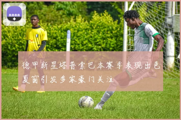 德甲新星塔普索巴本赛季表现出色夏窗引发多家豪门关注