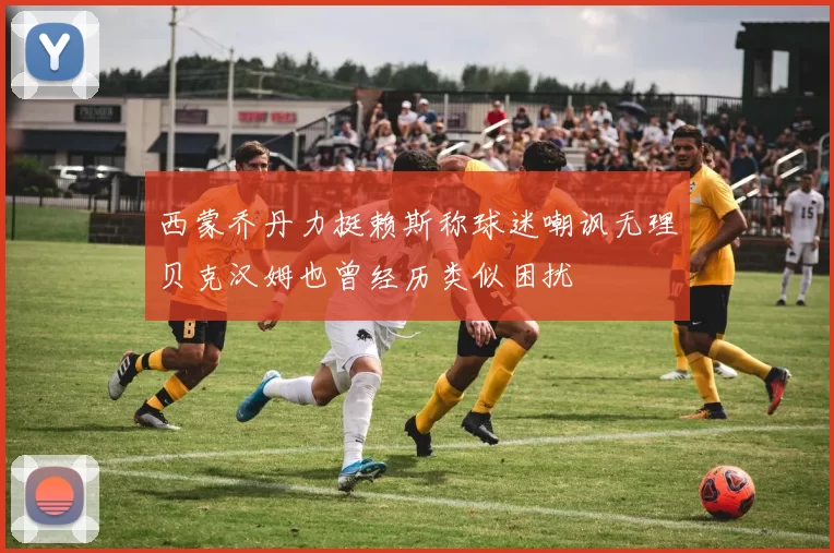 西蒙乔丹力挺赖斯称球迷嘲讽无理贝克汉姆也曾经历类似困扰