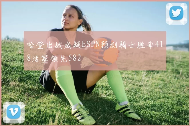 哈登出战成疑ESPN预测骑士胜率418活塞领先582