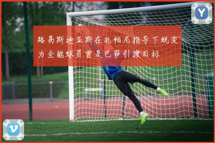 路易斯迪亚斯在孔帕尼指导下蜕变为全能球员曾是巴萨引援目标