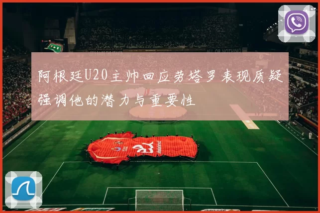 阿根廷U20主帅回应劳塔罗表现质疑强调他的潜力与重要性