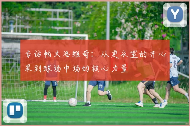 专访帕夫洛维奇：从更衣室的开心果到球场中场的核心力量