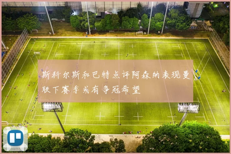 斯科尔斯和巴特点评阿森纳表现曼联下赛季或有争冠希望