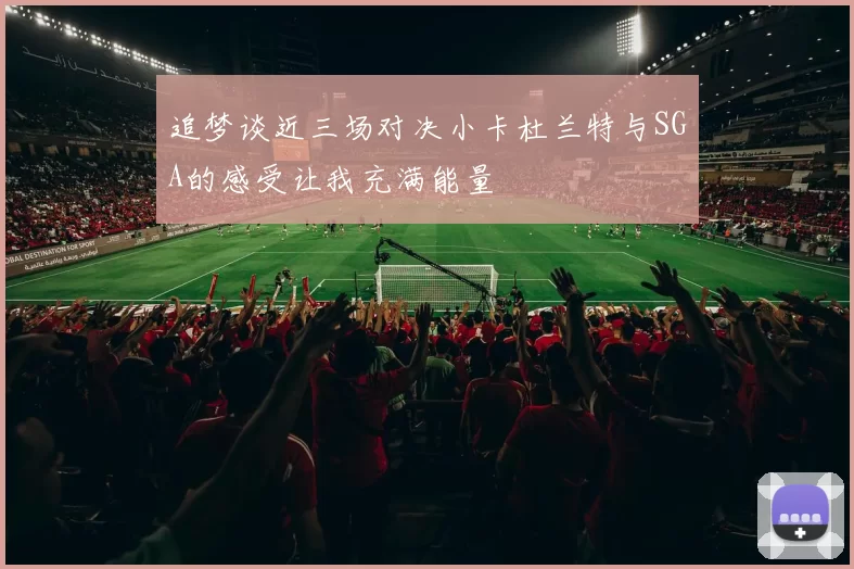 追梦谈近三场对决小卡杜兰特与SGA的感受让我充满能量