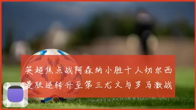 英超焦点战阿森纳小胜十人切尔西曼联逆转升至第三尤文与罗马激战平局