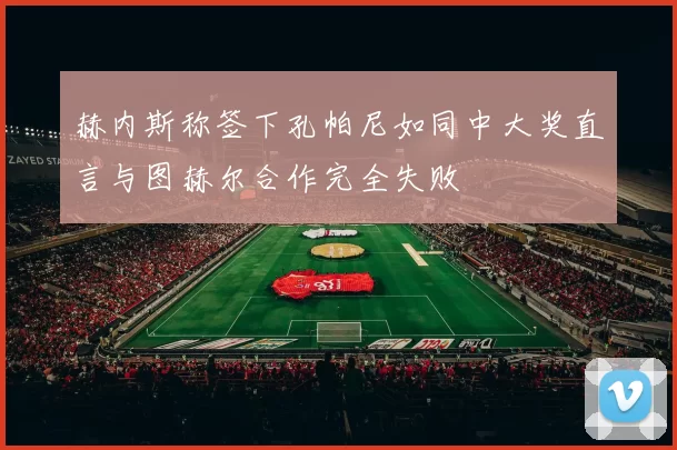 赫内斯称签下孔帕尼如同中大奖直言与图赫尔合作完全失败