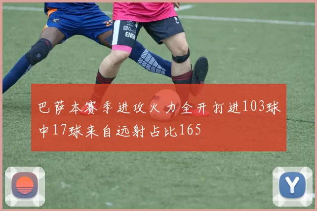 巴萨本赛季进攻火力全开打进103球中17球来自远射占比165