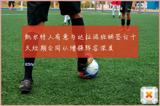 凯尔特人有意与达拉诺班顿签订十天短期合同以增强阵容深度